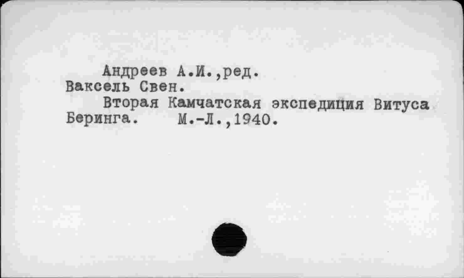 ﻿Андреев А.И.,ред.
Ваксель Свен.
Вторая Камчатская экспедиция Витуса
Беринга. М.-Л.,1940.